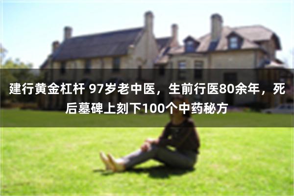 建行黄金杠杆 97岁老中医，生前行医80余年，死后墓碑上刻下100个中药秘方