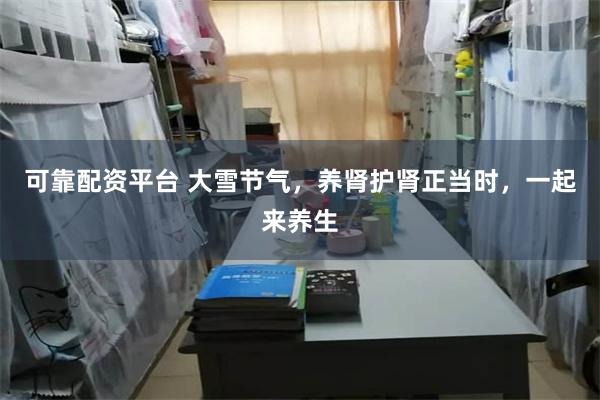 可靠配资平台 大雪节气，养肾护肾正当时，一起来养生