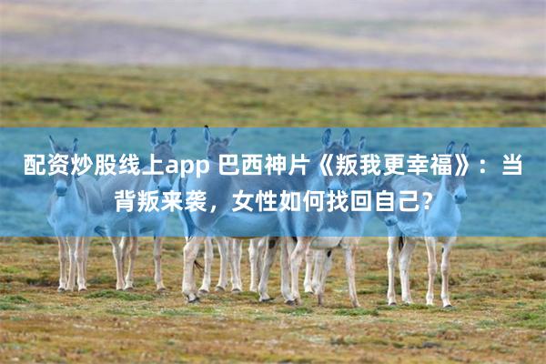 配资炒股线上app 巴西神片《叛我更幸福》：当背叛来袭，女性如何找回自己？
