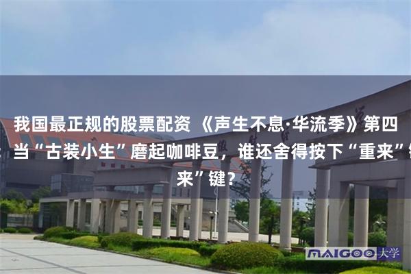 我国最正规的股票配资 《声生不息·华流季》第四期：当“古装小生”磨起咖啡豆，谁还舍得按下“重来”键？