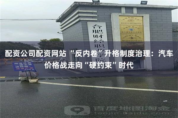 配资公司配资网站 “反内卷”升格制度治理：汽车价格战走向“硬约束”时代