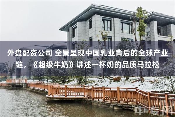 外盘配资公司 全景呈现中国乳业背后的全球产业链，《超级牛奶》讲述一杯奶的品质马拉松