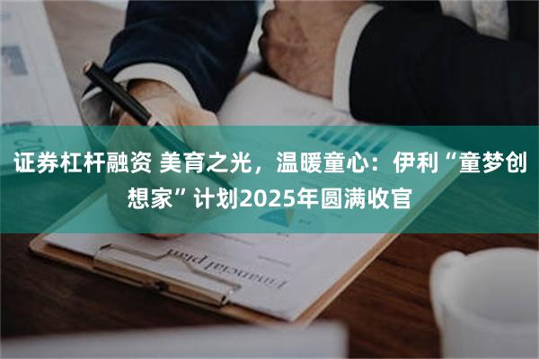 证券杠杆融资 美育之光，温暖童心：伊利“童梦创想家”计划2025年圆满收官