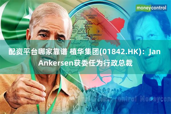 配资平台哪家靠谱 植华集团(01842.HK):Jan Ankersen获委任为行政总裁