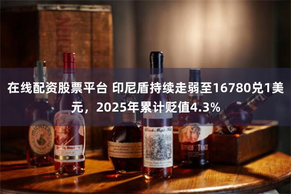在线配资股票平台 印尼盾持续走弱至16780兑1美元,2025年累计贬值4.3%